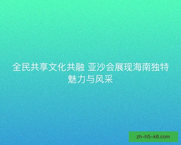 全民共享文化共融 亚沙会展现海南独特魅力与风采